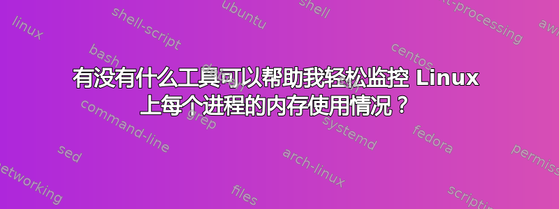 有没有什么工具可以帮助我轻松监控 Linux 上每个进程的内存使用情况？