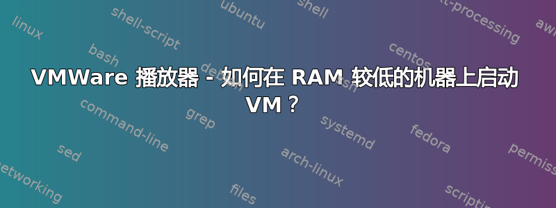 VMWare 播放器 - 如何在 RAM 较低的机器上启动 VM？