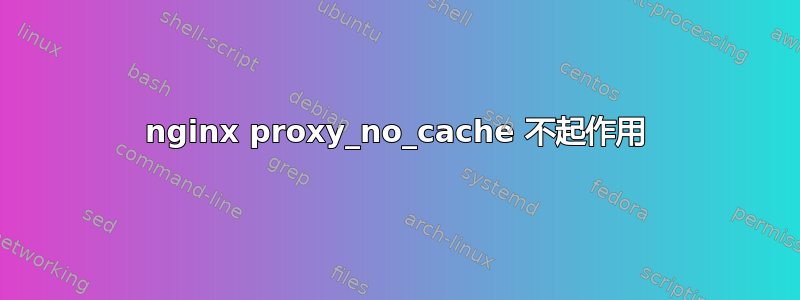 nginx proxy_no_cache 不起作用