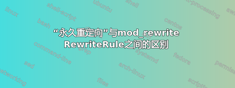 “永久重定向”与mod_rewrite RewriteRule之间的区别