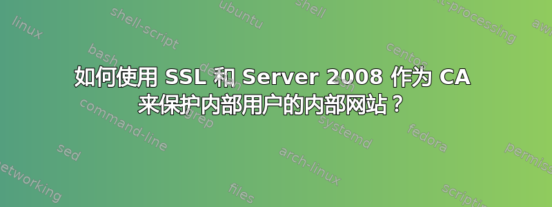 如何使用 SSL 和 Server 2008 作为 CA 来保护内部用户的内部网站？