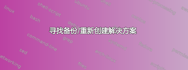 寻找备份/重新创建解决方案