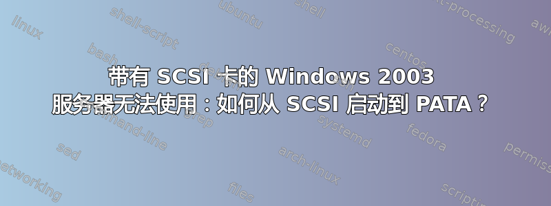 带有 SCSI 卡的 Windows 2003 服务器无法使用：如何从 SCSI 启动到 PATA？