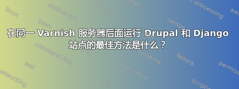 在同一 Varnish 服务器后面运行 Drupal 和 Django 站点的最佳方法是什么？