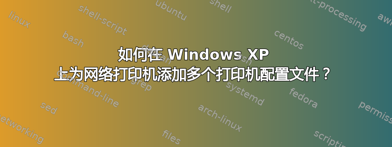 如何在 Windows XP 上为网络打印机添加多个打印机配置文件？