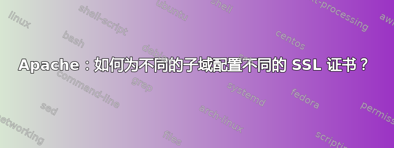 Apache：如何为不同的子域配置不同的 SSL 证书？