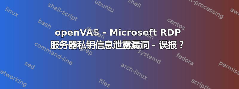 openVAS - Microsoft RDP 服务器私钥信息泄露漏洞 - 误报？