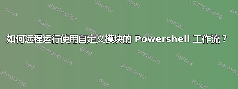 如何远程运行使用自定义模块的 Powershell 工作流？