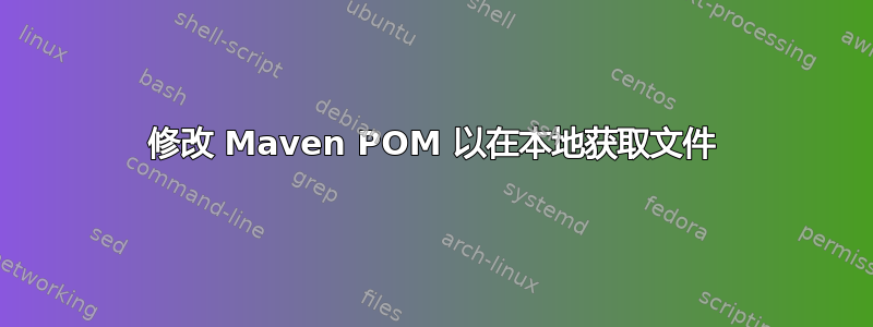 修改 Maven POM 以在本地获取文件