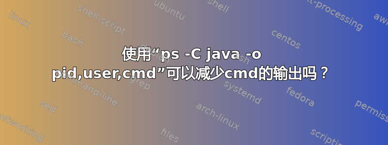 使用“ps -C java -o pid,user,cmd”可以减少cmd的输出吗？