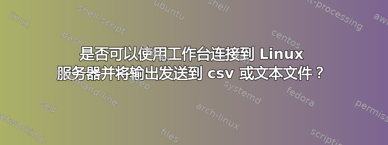 是否可以使用工作台连接到 Linux 服务器并将输出发送到 csv 或文本文件？