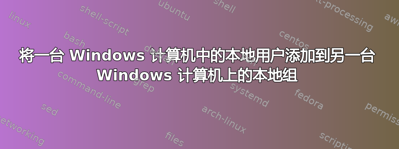 将一台 Windows 计算机中的本地用户添加到另一台 Windows 计算机上的本地组