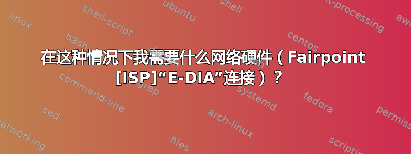 在这种情况下我需要什么网络硬件（Fairpoint [ISP]“E-DIA”连接）？ 