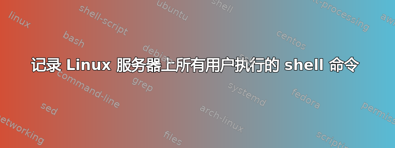 记录 Linux 服务器上所有用户执行的 shell 命令