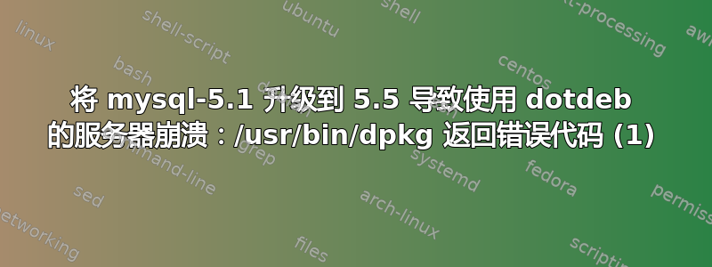 将 mysql-5.1 升级到 5.5 导致使用 dotdeb 的服务器崩溃：/usr/bin/dpkg 返回错误代码 (1)