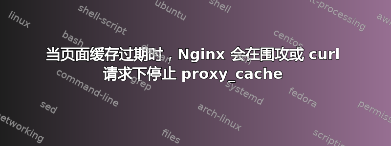 当页面缓存过期时，Nginx 会在围攻或 curl 请求下停止 proxy_cache