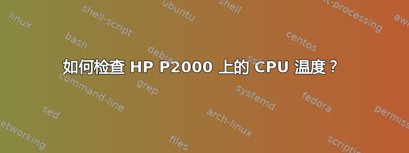 如何检查 HP P2000 上的 CPU 温度？