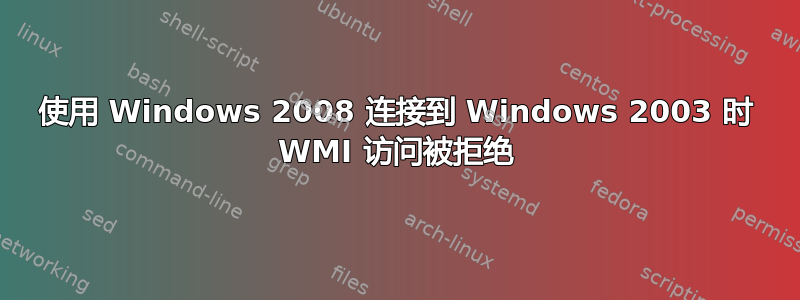 使用 Windows 2008 连接到 Windows 2003 时 WMI 访问被拒绝