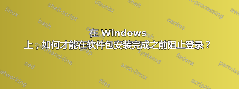 在 Windows 上，如何才能在软件包安装完成之前阻止登录？