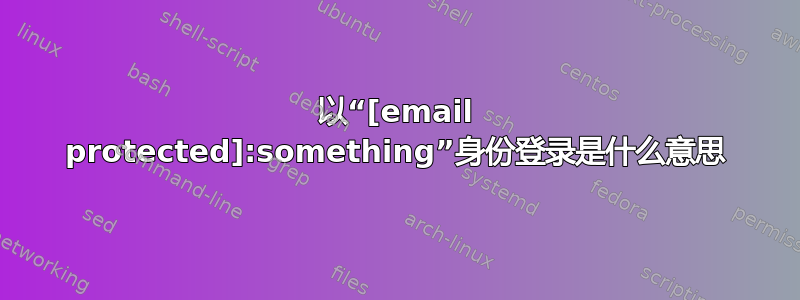 以“[email protected]:something”身份登录是什么意思