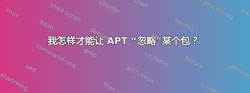 我怎样才能让 APT “忽略”某个包？