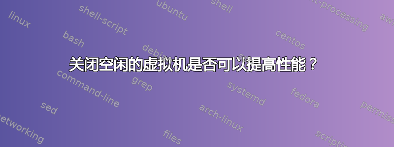 关闭空闲的虚拟机是否可以提高性能？