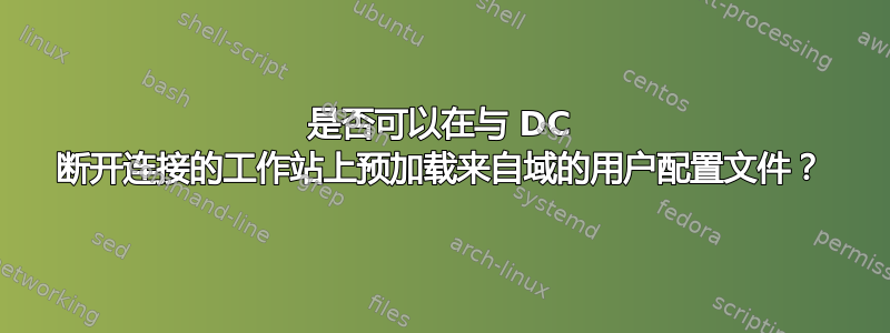 是否可以在与 DC 断开连接的工作站上预加载来自域的用户配置文件？