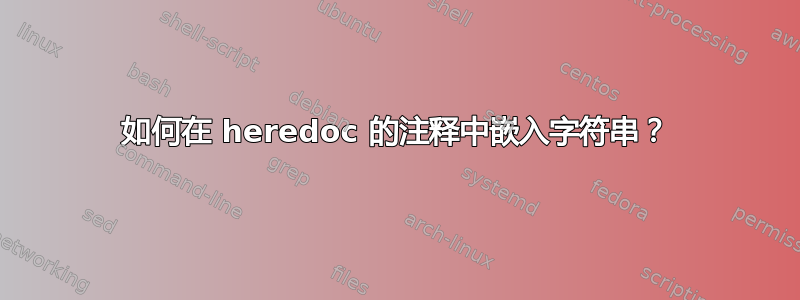 如何在 heredoc 的注释中嵌入字符串？