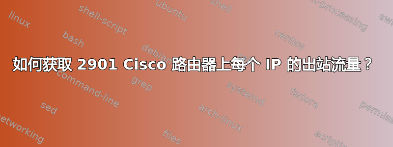 如何获取 2901 Cisco 路由器上每个 IP 的出站流量？