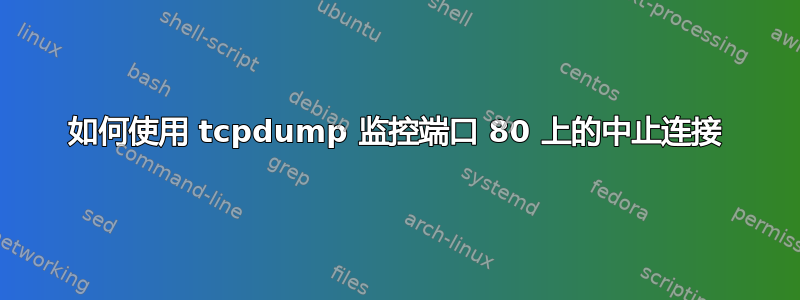 如何使用 tcpdump 监控端口 80 上的中止连接