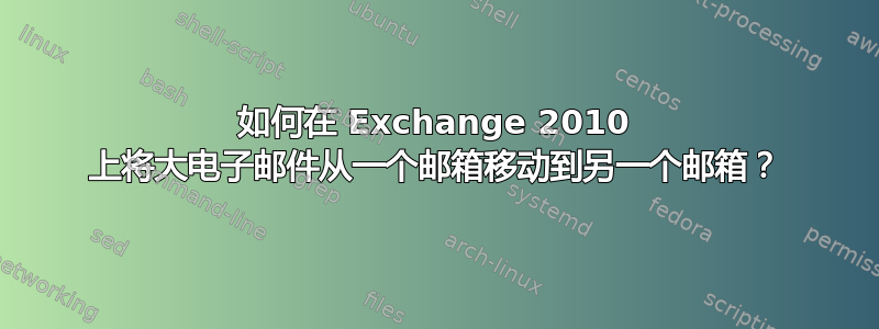 如何在 Exchange 2010 上将大电子邮件从一个邮箱移动到另一个邮箱？