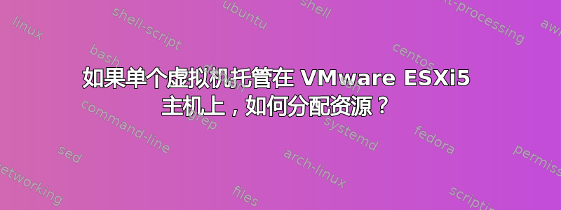 如果单个虚拟机托管在 VMware ESXi5 主机上，如何分配资源？