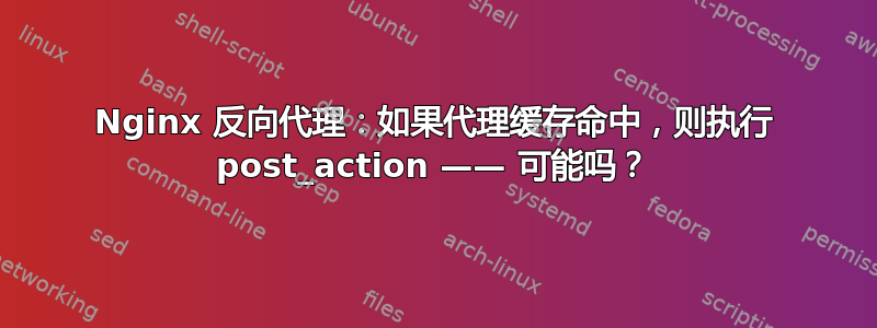 Nginx 反向代理：如果代理缓存命中，则执行 post_action —— 可能吗？