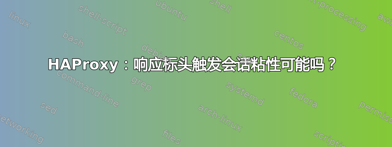 HAProxy：响应标头触发会话粘性可能吗？