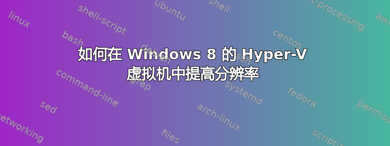 如何在 Windows 8 的 Hyper-V 虚拟机中提高分辨率