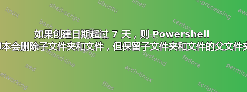 如果创建日期超过 7 天，则 Powershell 脚本会删除子文件夹和文件，但保留子文件夹和文件的父文件夹