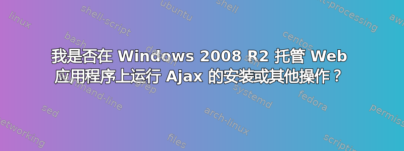 我是否在 Windows 2008 R2 托管 Web 应用程序上运行 Ajax 的安装或其他操作？