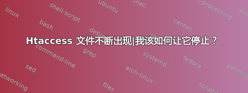 Htaccess 文件不断出现|我该如何让它停止？