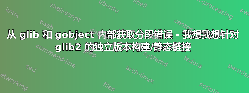 从 glib 和 gobject 内部获取分段错误 - 我想我想针对 glib2 的独立版本构建/静态链接