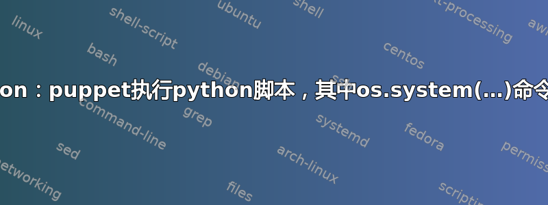 关于python：puppet执行python脚本，其中os.system(…)命令不起作用