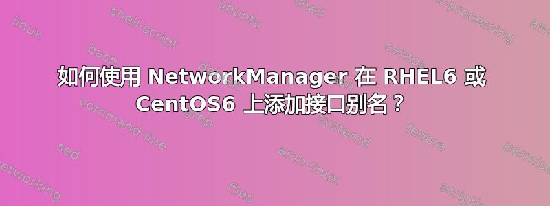 如何使用 NetworkManager 在 RHEL6 或 CentOS6 上添加接口别名？