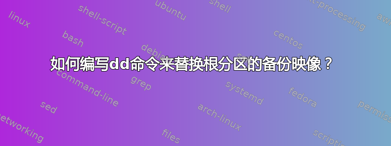 如何编写dd命令来替换根分区的备份映像？