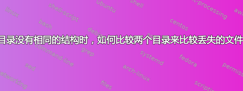 当目录没有相同的结构时，如何比较两个目录来比较丢失的文件？