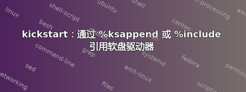 kickstart：通过 %ksappend 或 %include 引用软盘驱动器