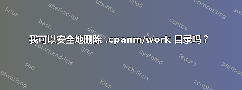 我可以安全地删除 .cpanm/work 目录吗？