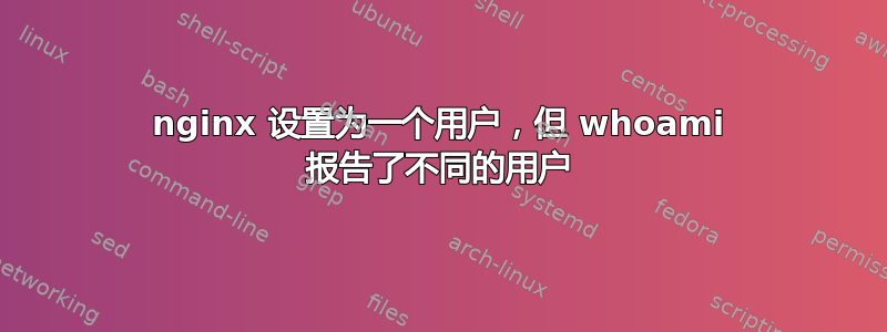 nginx 设置为一个用户，但 whoami 报告了不同的用户