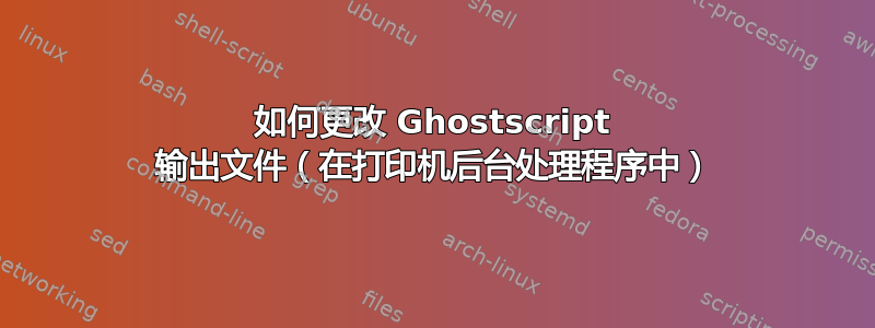 如何更改 Ghostscript 输出文件（在打印机后台处理程序中）