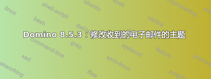 Domino 8.5.3：修改收到的电子邮件的主题