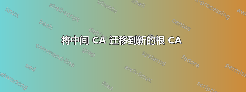 将中间 CA 迁移到新的根 CA