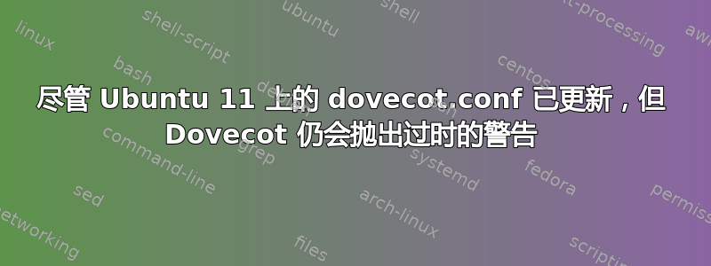 尽管 Ubuntu 11 上的 dovecot.conf 已更新，但 Dovecot 仍会抛出过时的警告